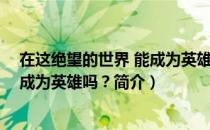 在这绝望的世界 能成为英雄吗？（关于在这绝望的世界 能成为英雄吗？简介）