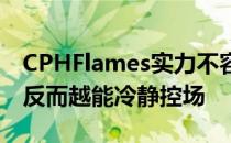 CPHFlames实力不容小觑面对纷乱局面他们反而越能冷静控场