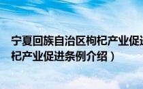 宁夏回族自治区枸杞产业促进条例（关于宁夏回族自治区枸杞产业促进条例介绍）