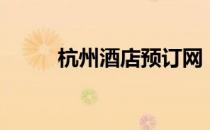 杭州酒店预订网（杭州酒店查询）