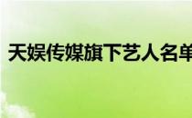 天娱传媒旗下艺人名单2022（天娱传媒qq）