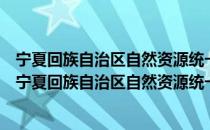 宁夏回族自治区自然资源统一确权登记总体工作方案（关于宁夏回族自治区自然资源统一确权登记总体工作方案介绍）