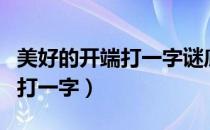 美好的开端打一字谜底是什么字（美好的开端打一字）