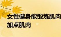 女性健身能锻炼肌肉吗 为什么女性健身最好加点肌肉 
