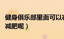 健身俱乐部里面可以减肥吗（健身俱乐部怎么减肥呢）