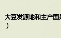 大豆发源地和主产国是哪个国家（大豆发源地）
