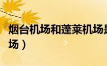 烟台机场和蓬莱机场是同一个机场吗（烟台机场）
