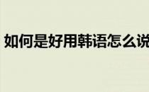 如何是好用韩语怎么说（如何是好韩文歌词）