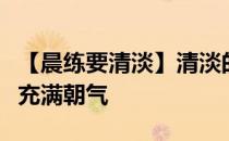 【晨练要清淡】清淡的晨练可以让人一整天都充满朝气
