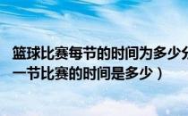 篮球比赛每节的时间为多少分钟（篮球比赛中一共分几节 每一节比赛的时间是多少）