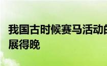 我国古时候赛马活动的历史也不比西方马术发展得晚