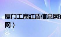 厦门工商红盾信息网登录（厦门工商红盾信息网）