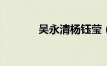 吴永清杨钰莹（杨钰莹 吴双）