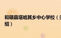 和硕县塔哈其乡中心学校（关于和硕县塔哈其乡中心学校介绍）