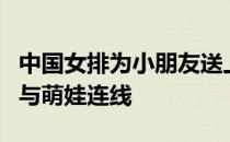 中国女排为小朋友送上祝福总教练郎平视频中与萌娃连线