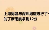 上海男篮与深圳男篮进行了一场热身赛首次代表上海队出战的丁彦雨航拿到12分