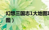 幻想三国志1大地图攻略（幻想三国志1大地图）