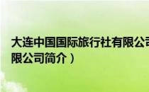大连中国国际旅行社有限公司（关于大连中国国际旅行社有限公司简介）