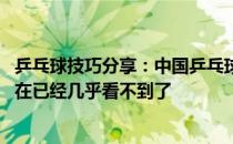 乒乓球技巧分享：中国乒乓球队令人生畏的一项技术 可惜现在已经几乎看不到了