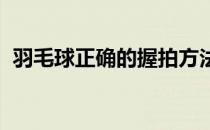 羽毛球正确的握拍方法学起来是比较容易的