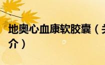 地奥心血康软胶囊（关于地奥心血康软胶囊简介）