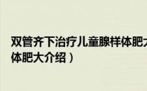 双管齐下治疗儿童腺样体肥大（关于双管齐下治疗儿童腺样体肥大介绍）