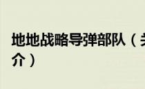 地地战略导弹部队（关于地地战略导弹部队简介）