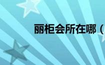 丽柜会所在哪（北京丽柜会所）