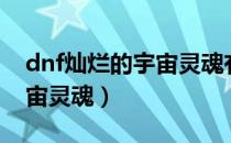 dnf灿烂的宇宙灵魂有什么用（dnf灿烂的宇宙灵魂）