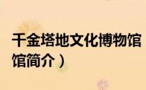 千金塔地文化博物馆（关于千金塔地文化博物馆简介）