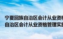 宁夏回族自治区会计从业资格管理实施办法（关于宁夏回族自治区会计从业资格管理实施办法介绍）