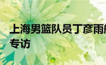 上海男篮队员丁彦雨航接受了媒体G品篮球的专访