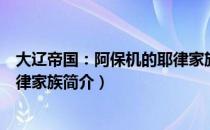 大辽帝国：阿保机的耶律家族（关于大辽帝国：阿保机的耶律家族简介）