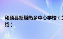 和硕县新塔热乡中心学校（关于和硕县新塔热乡中心学校介绍）