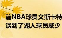 前NBA球员文斯卡特在节目The VC Show中谈到了湖人球员威少