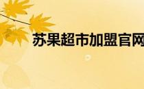 苏果超市加盟官网（苏果超市加盟）