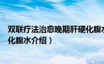 双联疗法治愈晚期肝硬化腹水（关于双联疗法治愈晚期肝硬化腹水介绍）