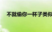 不就偷你一杯子类似（不就偷你一杯子）
