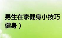 男生在家健身小技巧（白领男性如何在家轻松健身）