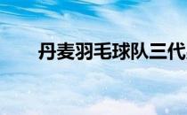 丹麦羽毛球队三代男单齐赞林丹伟大
