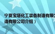 宁夏宝塔化工装备制造有限公司（关于宁夏宝塔化工装备制造有限公司介绍）