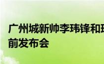 广州城新帅李玮锋和球员廖家骏一同出席了赛前发布会