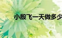 小殷飞一天做多少 你知道有多少吗 