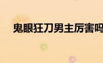 鬼眼狂刀男主厉害吗（鬼眼狂刀好看吗）