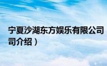 宁夏沙湖东方娱乐有限公司（关于宁夏沙湖东方娱乐有限公司介绍）
