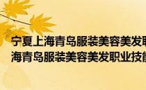 宁夏上海青岛服装美容美发职业技能培训学校（关于宁夏上海青岛服装美容美发职业技能培训学校介绍）