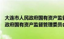 大连市人民政府国有资产监督管理委员会（关于大连市人民政府国有资产监督管理委员会简介）