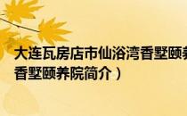 大连瓦房店市仙浴湾香墅颐养院（关于大连瓦房店市仙浴湾香墅颐养院简介）