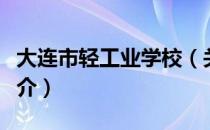 大连市轻工业学校（关于大连市轻工业学校简介）