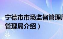宁德市市场监督管理局（关于宁德市市场监督管理局介绍）